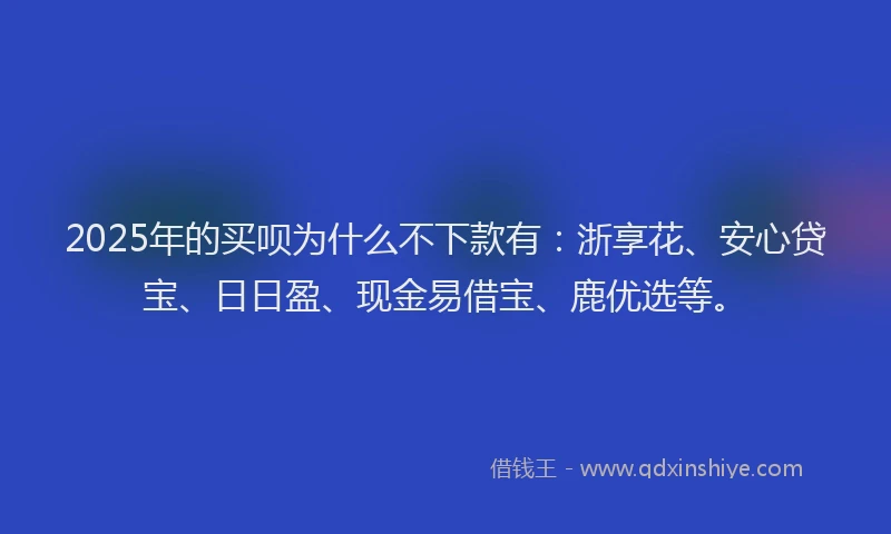 2025年的买呗为什么不下款有：浙享花、安心贷宝、日日盈、现金易借宝、鹿优选等。