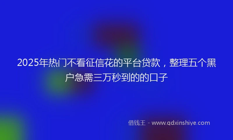 2025年热门不看征信花的平台贷款，整理五个黑户急需三万秒到的的口子
