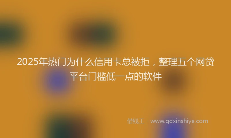 2025年热门为什么信用卡总被拒，整理五个网贷平台门槛低一点的软件