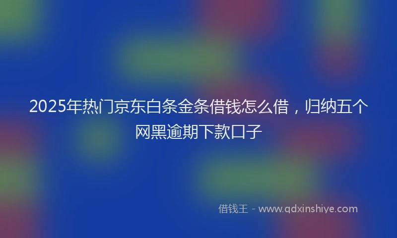 2025年热门京东白条金条借钱怎么借，归纳五个网黑逾期下款口子