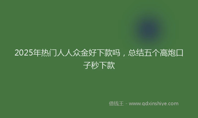 2025年热门人人众金好下款吗，总结五个高炮口子秒下款