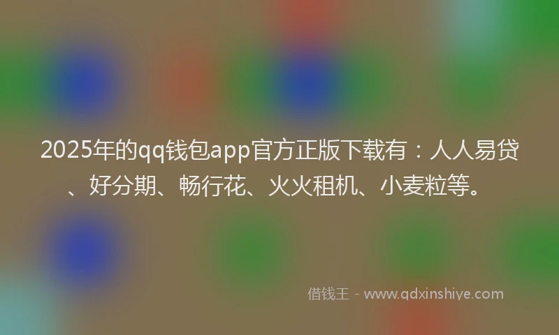 2025年的qq钱包app官方正版下载有：人人易贷、好分期、畅行花、火火租机、小麦粒等。