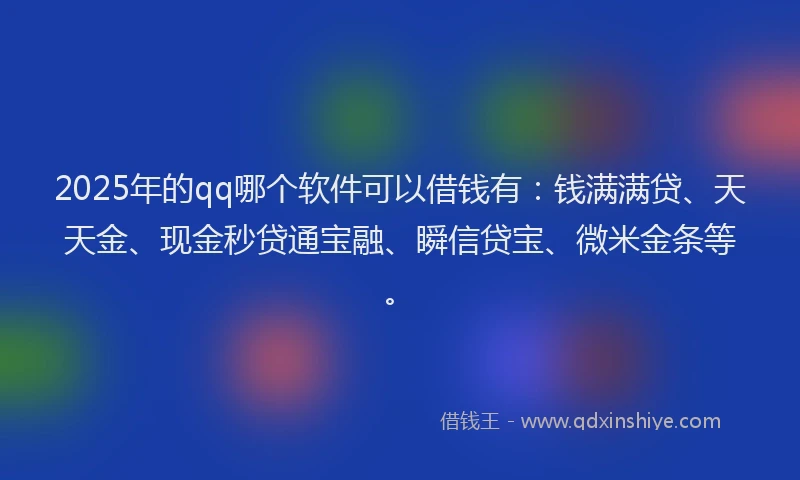 2025年的qq哪个软件可以借钱有：钱满满贷、天天金、现金秒贷通宝融、瞬信贷宝、微米金条等。
