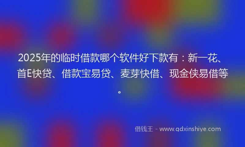 2025年的临时借款哪个软件好下款有：新一花、首E快贷、借款宝易贷、麦芽快借、现金侠易借等。