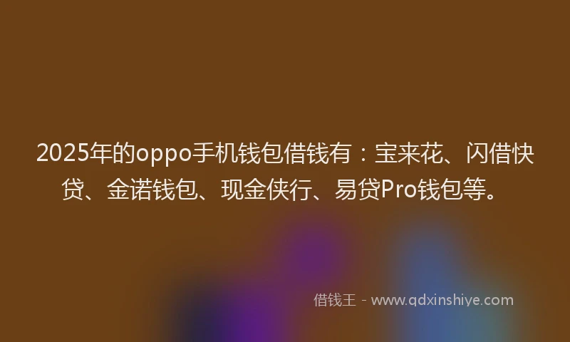 2025年的oppo手机钱包借钱有：宝来花、闪借快贷、金诺钱包、现金侠行、易贷Pro钱包等。