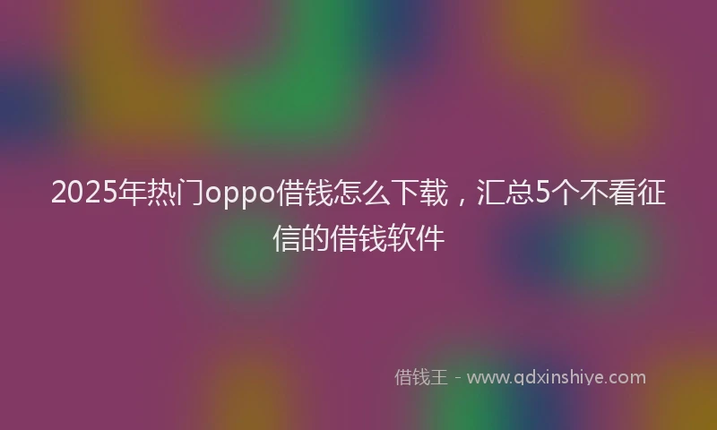 2025年热门oppo借钱怎么下载，汇总5个不看征信的借钱软件
