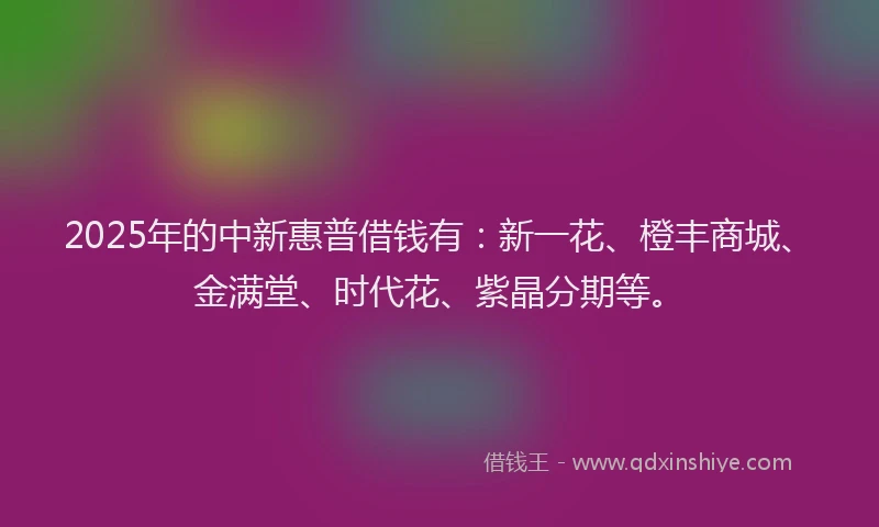 2025年的中新惠普借钱有：新一花、橙丰商城、金满堂、时代花、紫晶分期等。