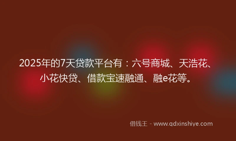 2025年的7天贷款平台有：六号商城、天浩花、小花快贷、借款宝速融通、融e花等。