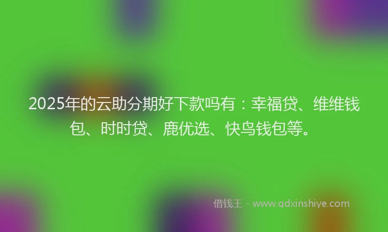 2025年的云助分期好下款吗有：幸福贷、维维钱包、时时贷、鹿优选、快鸟钱包等。
