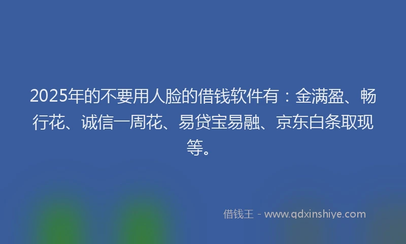 2025年的不要用人脸的借钱软件有：金满盈、畅行花、诚信一周花、易贷宝易融、京东白条取现等。