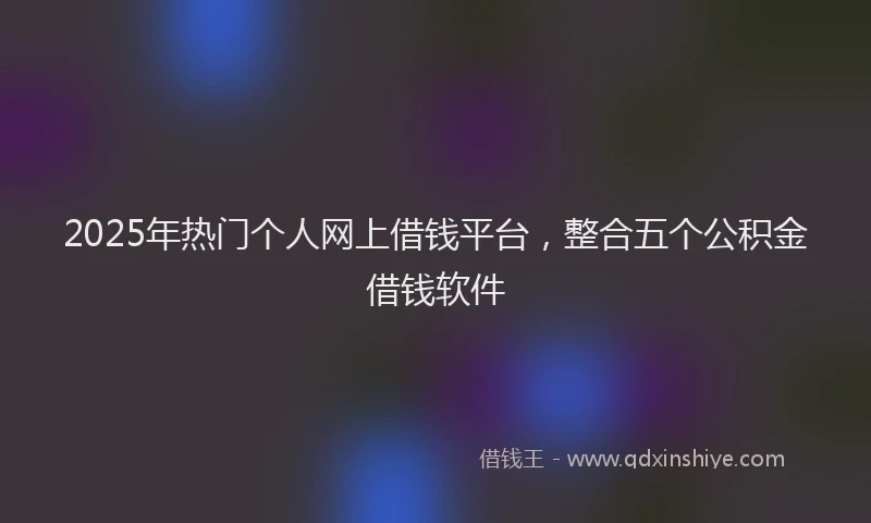 2025年热门个人网上借钱平台，整合五个公积金借钱软件