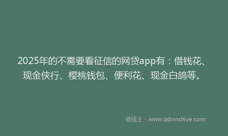 2025年的不需要看征信的网贷app有：借钱花、现金侠行、樱桃钱包、便利花、现金白鸽等。