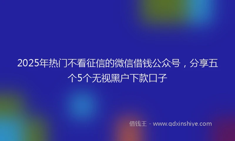 2025年热门不看征信的微信借钱公众号，分享五个5个无视黑户下款口子