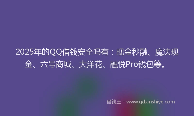 2025年的QQ借钱安全吗有：现金秒融、魔法现金、六号商城、大洋花、融悦Pro钱包等。