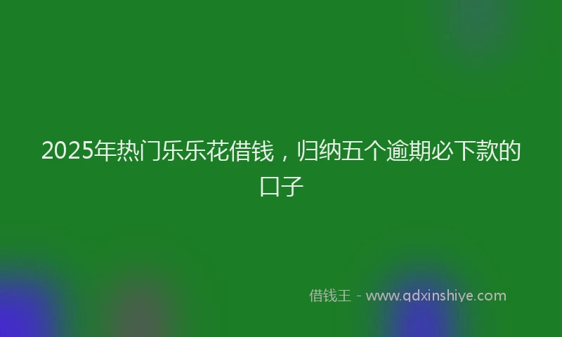 2025年热门乐乐花借钱，归纳五个逾期必下款的口子