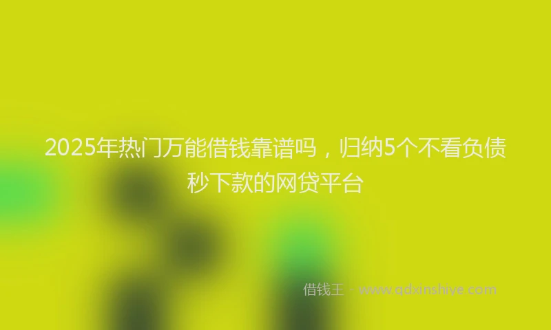 2025年热门万能借钱靠谱吗，归纳5个不看负债秒下款的网贷平台