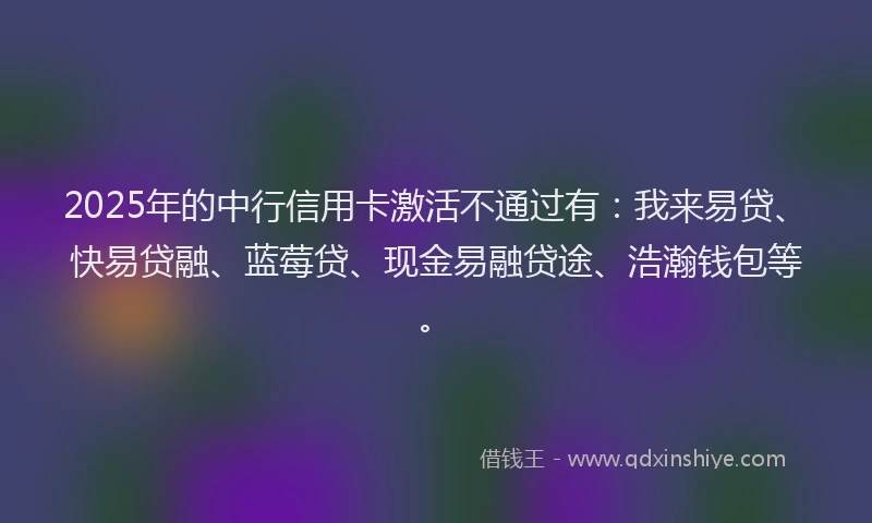 2025年的中行信用卡激活不通过有：我来易贷、快易贷融、蓝莓贷、现金易融贷途、浩瀚钱包等。