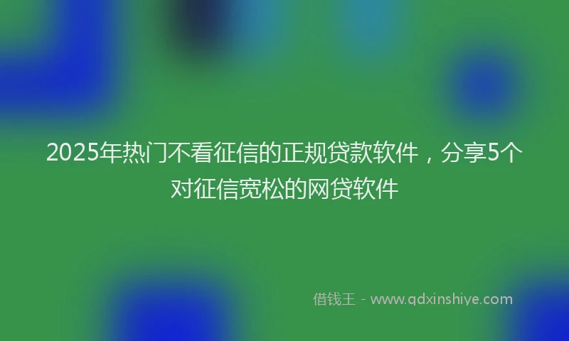 2025年热门不看征信的正规贷款软件，分享5个对征信宽松的网贷软件