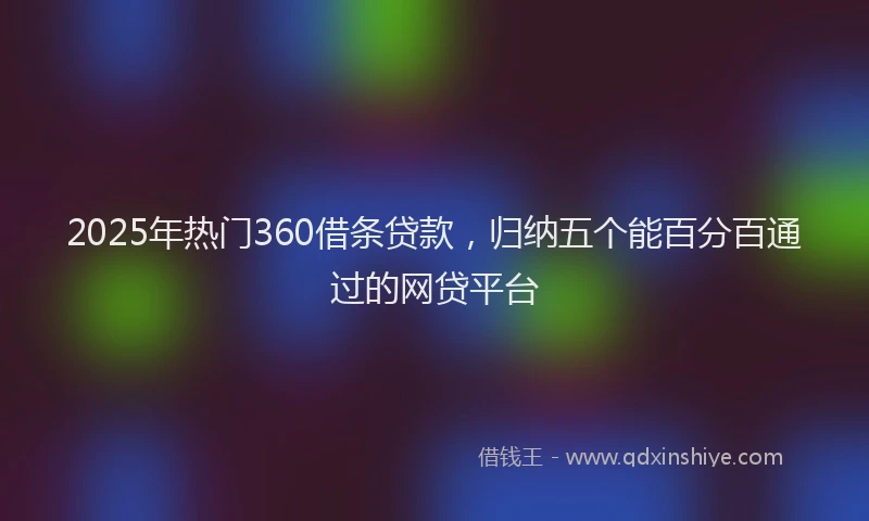 2025年热门360借条贷款，归纳五个能百分百通过的网贷平台