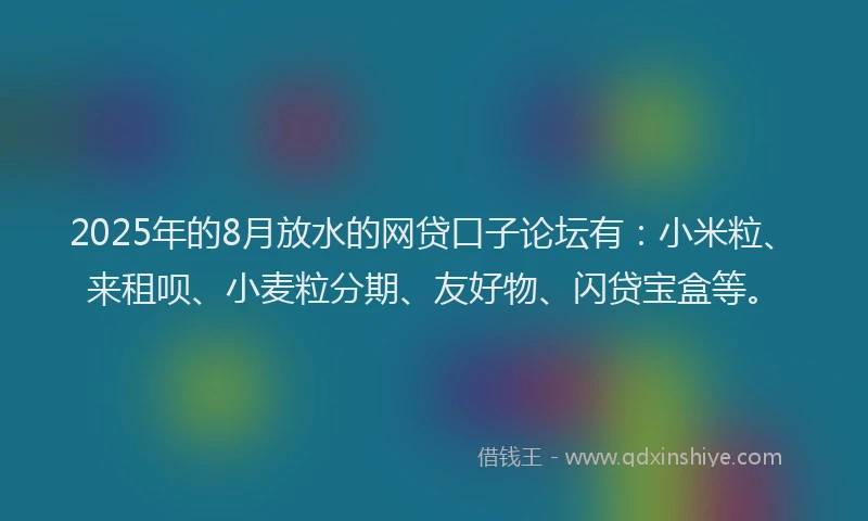 2025年的8月放水的网贷口子论坛有：小米粒、来租呗、小麦粒分期、友好物、闪贷宝盒等。