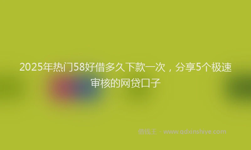 2025年热门58好借多久下款一次，分享5个极速审核的网贷口子