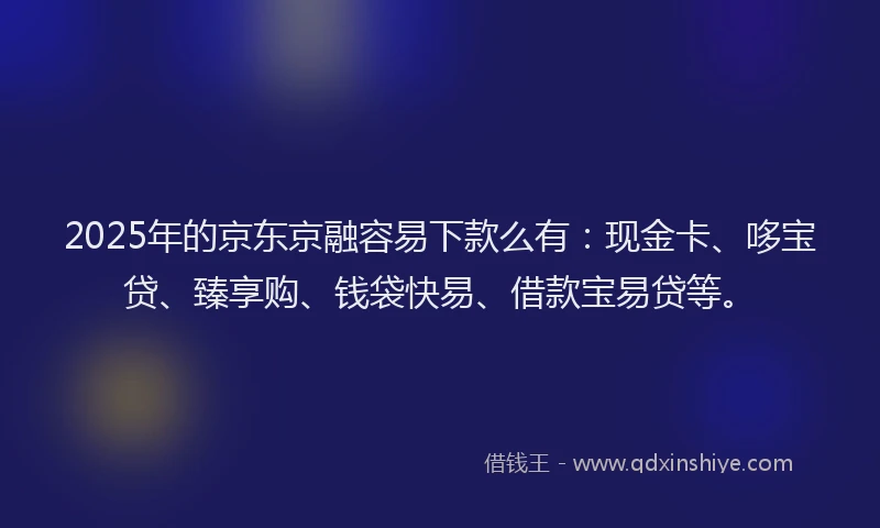 2025年的京东京融容易下款么有：现金卡、哆宝贷、臻享购、钱袋快易、借款宝易贷等。