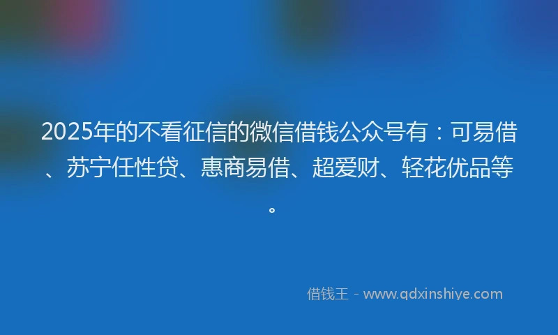 2025年的不看征信的微信借钱公众号有：可易借、苏宁任性贷、惠商易借、超爱财、轻花优品等。