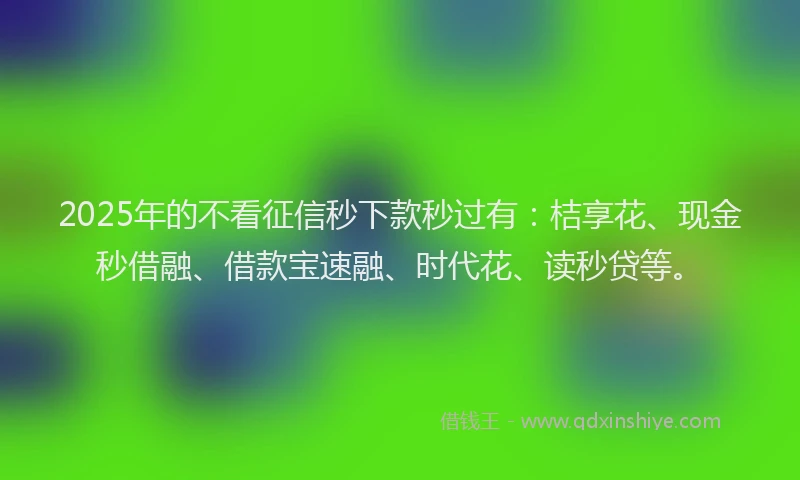 2025年的不看征信秒下款秒过有：桔享花、现金秒借融、借款宝速融、时代花、读秒贷等。