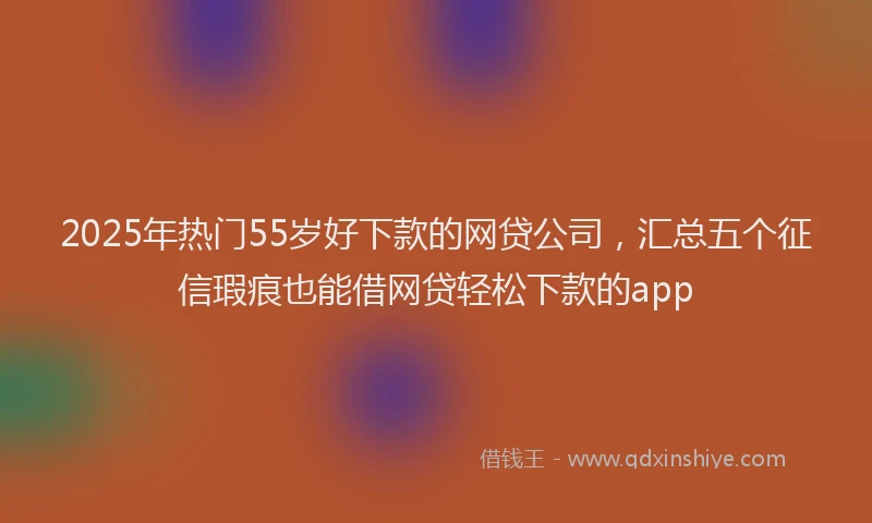 2025年热门55岁好下款的网贷公司，汇总五个征信瑕疵也能借网贷轻松下款的app