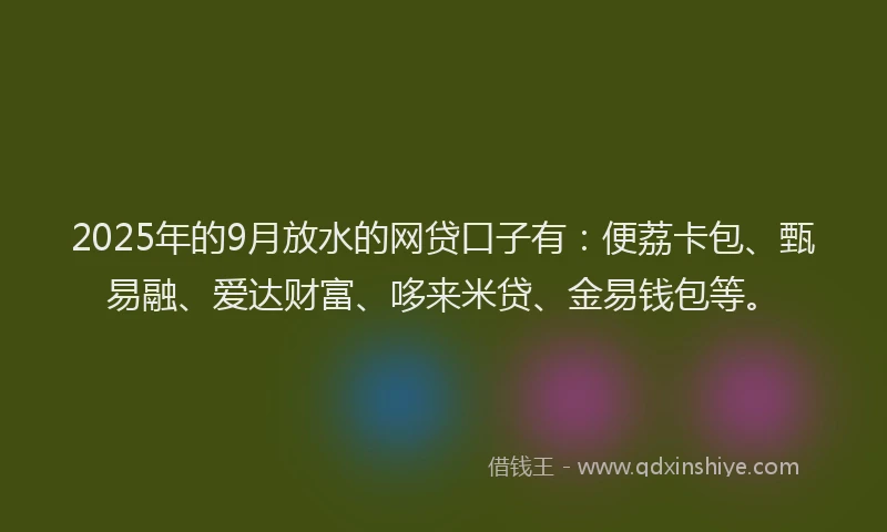 2025年的9月放水的网贷口子有：便荔卡包、甄易融、爱达财富、哆来米贷、金易钱包等。