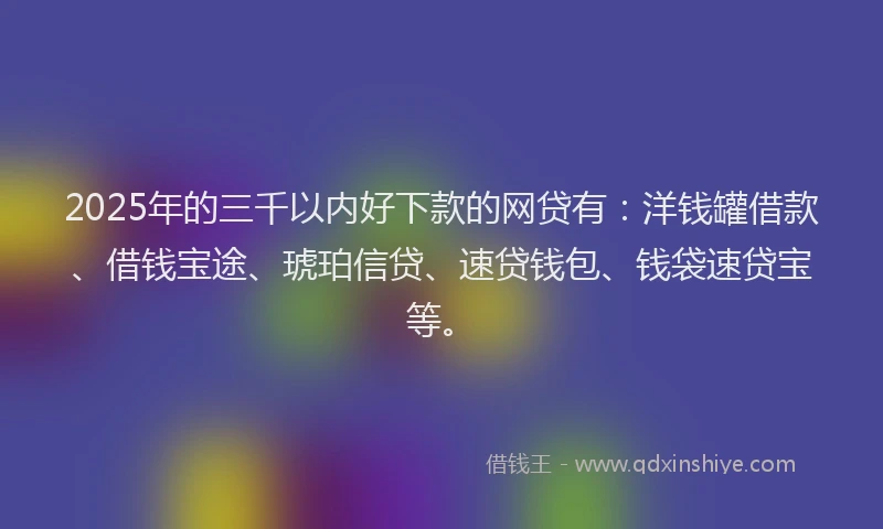 2025年的三千以内好下款的网贷有：洋钱罐借款、借钱宝途、琥珀信贷、速贷钱包、钱袋速贷宝等。