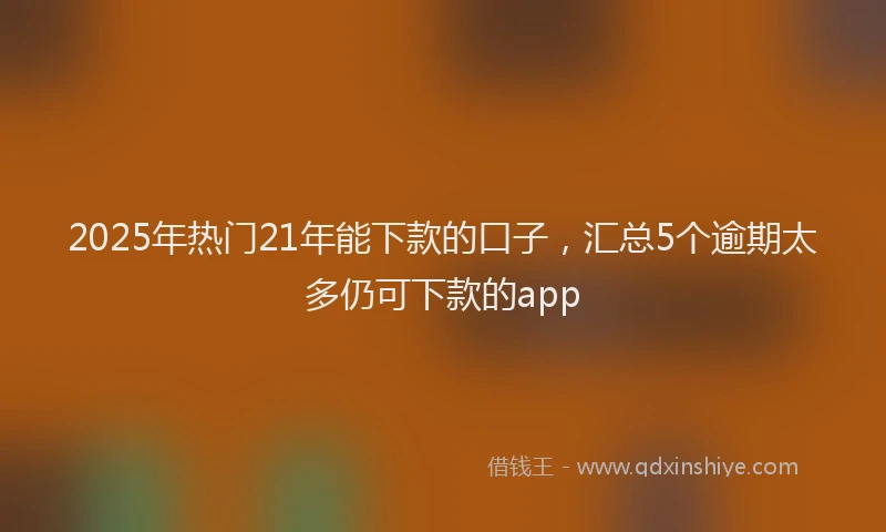2025年热门21年能下款的口子，汇总5个逾期太多仍可下款的app