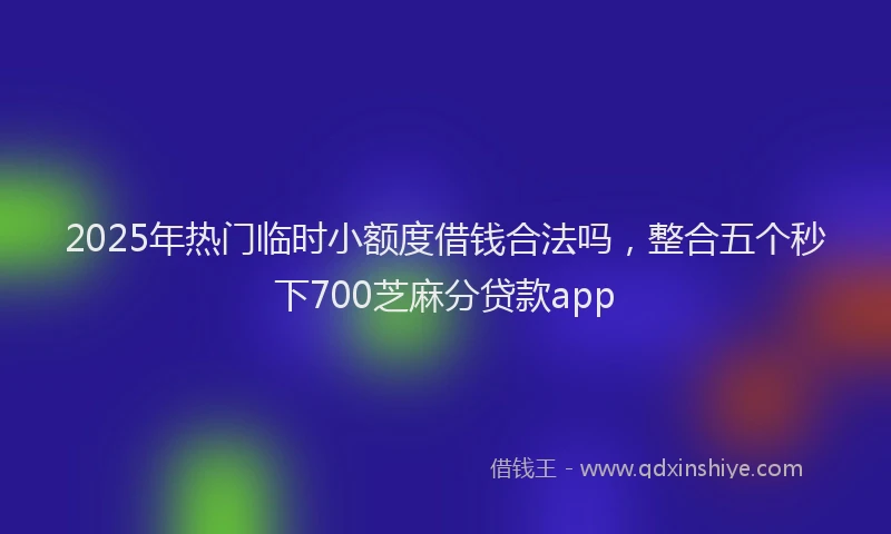 2025年热门临时小额度借钱合法吗，整合五个秒下700芝麻分贷款app