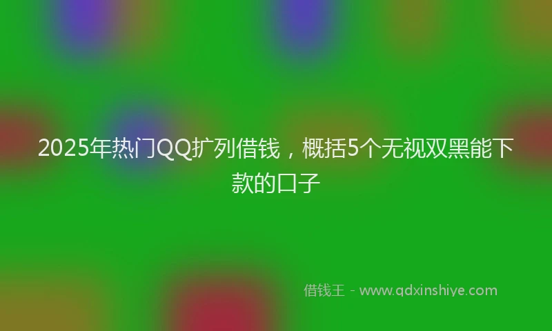 2025年热门QQ扩列借钱，概括5个无视双黑能下款的口子