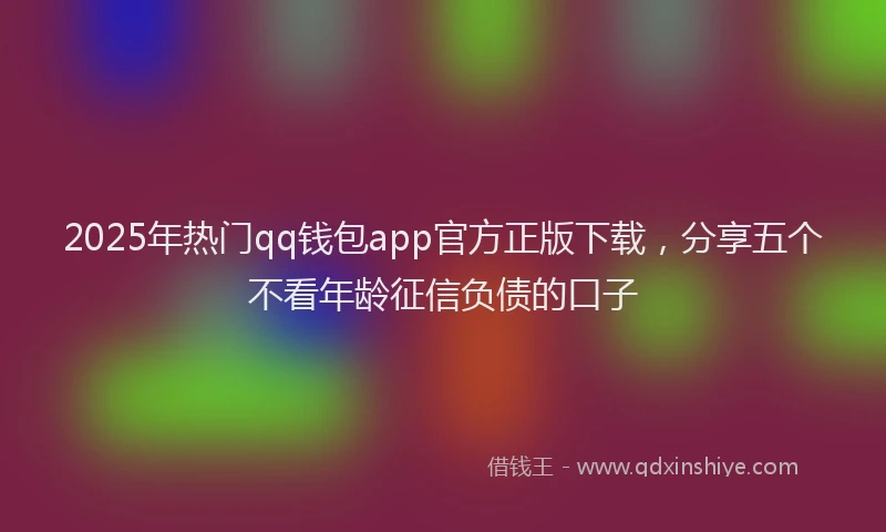2025年热门qq钱包app官方正版下载，分享五个不看年龄征信负债的口子