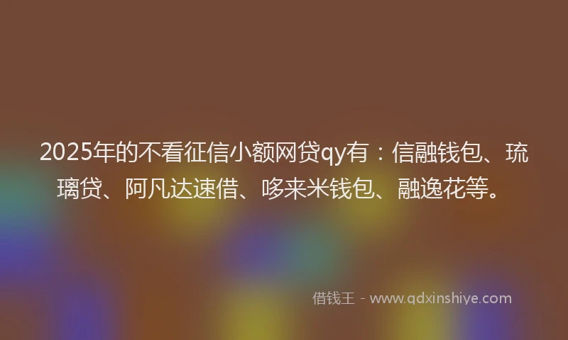2025年的不看征信小额网贷qy有：信融钱包、琉璃贷、阿凡达速借、哆来米钱包、融逸花等。