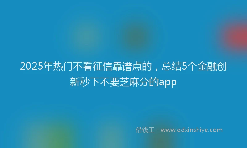 2025年热门不看征信靠谱点的，总结5个金融创新秒下不要芝麻分的app