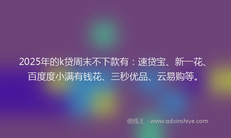2025年的k贷周末不下款有：速贷宝、新一花、百度度小满有钱花、三秒优品、云易购等。