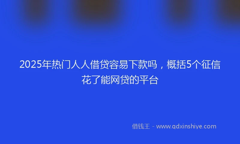 2025年热门人人借贷容易下款吗，概括5个征信花了能网贷的平台