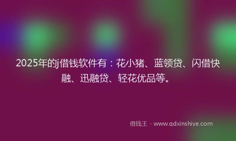 2025年的j借钱软件有：花小猪、蓝领贷、闪借快融、迅融贷、轻花优品等。