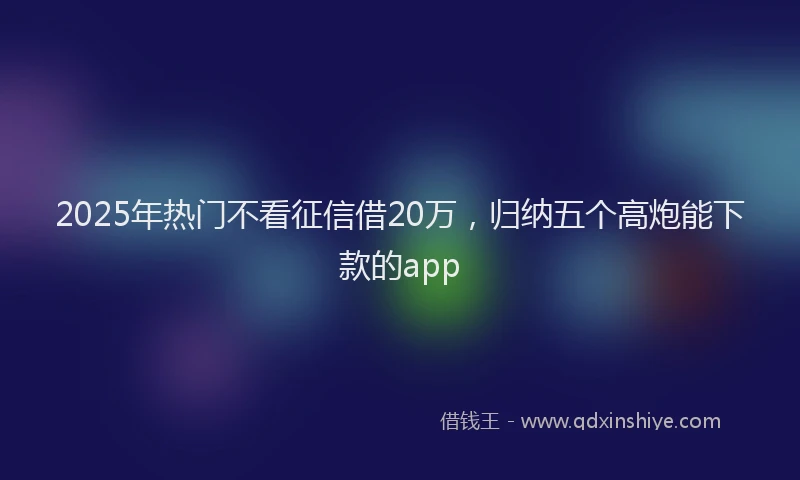 2025年热门不看征信借20万，归纳五个高炮能下款的app