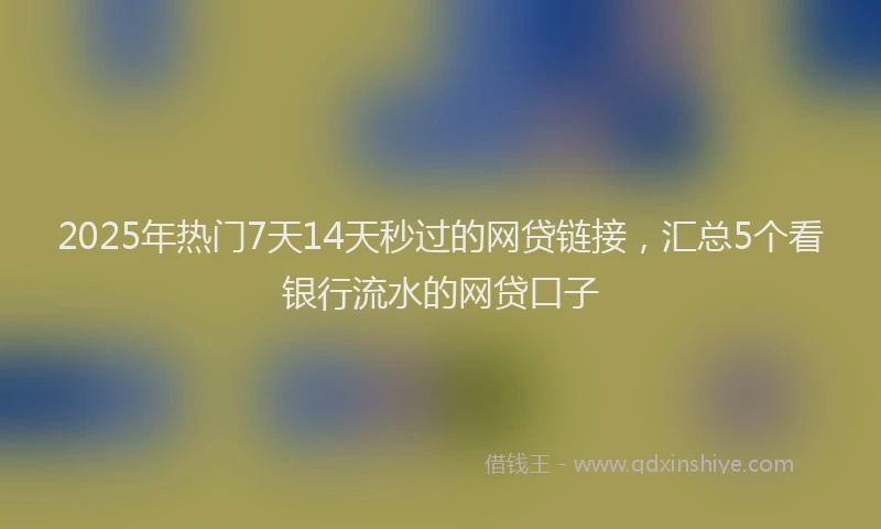 2025年热门7天14天秒过的网贷链接，汇总5个看银行流水的网贷口子
