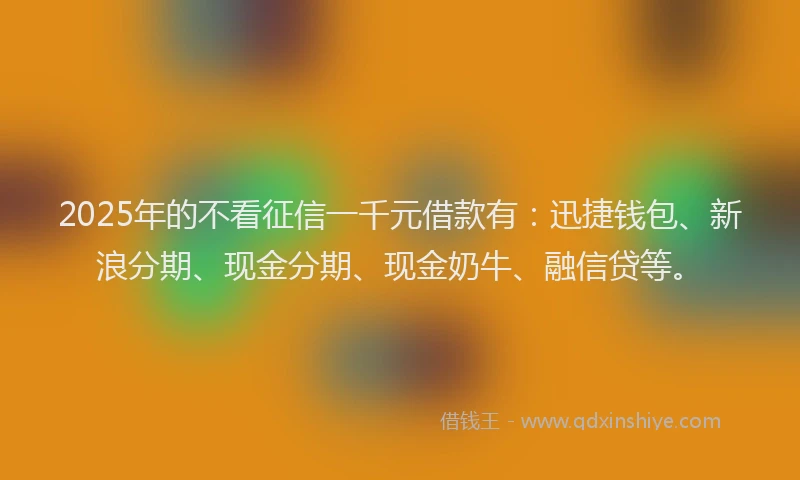 2025年的不看征信一千元借款有：迅捷钱包、新浪分期、现金分期、现金奶牛、融信贷等。