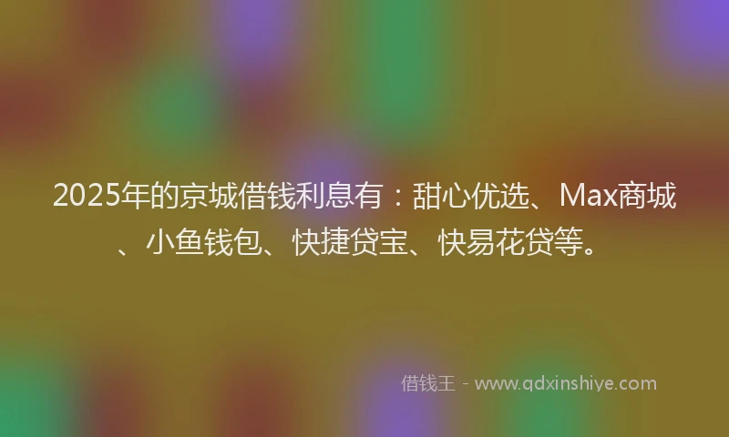 2025年的京城借钱利息有：甜心优选、Max商城、小鱼钱包、快捷贷宝、快易花贷等。