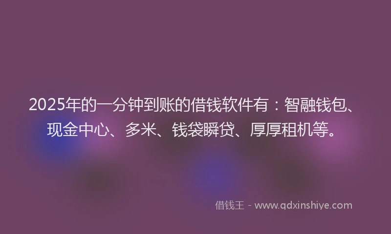 2025年的一分钟到账的借钱软件有：智融钱包、现金中心、多米、钱袋瞬贷、厚厚租机等。