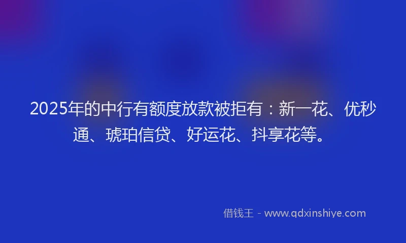 2025年的中行有额度放款被拒有：新一花、优秒通、琥珀信贷、好运花、抖享花等。