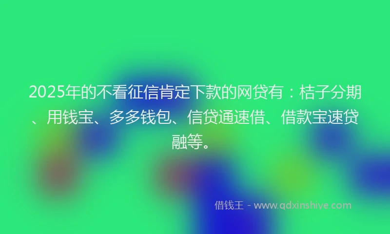 2025年的不看征信肯定下款的网贷有：桔子分期、用钱宝、多多钱包、信贷通速借、借款宝速贷融等。