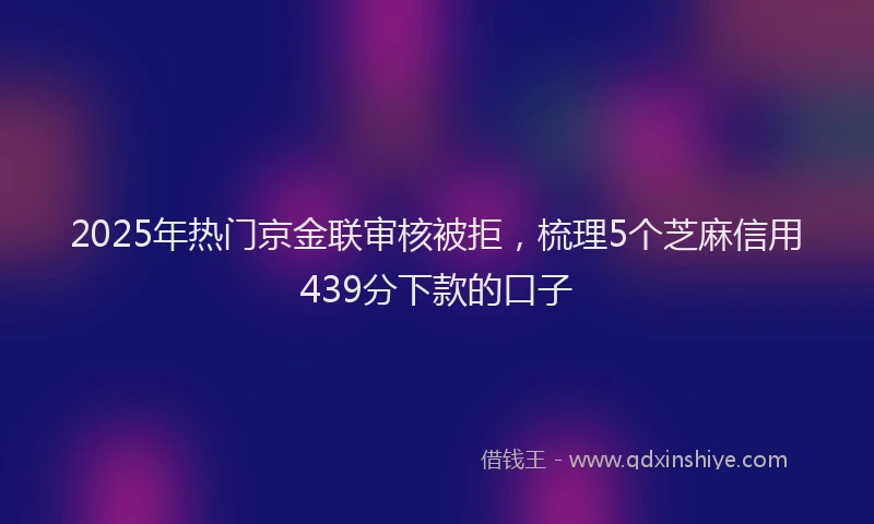 2025年热门京金联审核被拒，梳理5个芝麻信用439分下款的口子