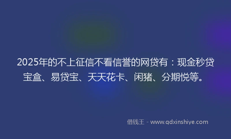 2025年的不上征信不看信誉的网贷有：现金秒贷宝盒、易贷宝、天天花卡、闲猪、分期悦等。