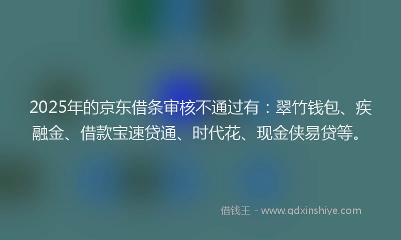 2025年的京东借条审核不通过有：翠竹钱包、疾融金、借款宝速贷通、时代花、现金侠易贷等。